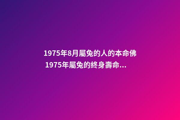 1975年8月屬兔的人的本命佛 1975年屬兔的終身壽命1975年屬兔的壽命多長-第1張-觀點-玄機派